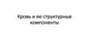 Кровь и ее структурные компоненты