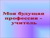 Моя будущая профессия - учитель