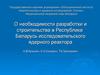 Необходимость разработки и строительства в Республике Беларусь исследовательского ядерного реактора