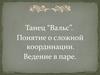Танец “Вальс”. Понятие о сложной координации. Ведение в паре