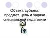 Объект, субъект, предмет, цель и задачи специальной педагогики