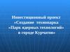 Инвестиционный проект «Создание технопарка «Парк ядерных технологий» в городе Курчатов»