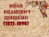 Иван Иванович Шишкин 1832-1898