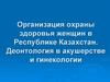 Организация охраны здоровья женщин в Республике Казахстан. Деонтология в акушерстве и гинекологии