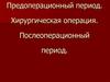 Предоперационный период. Хирургическая операция. Послеоперационный период