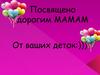 Посвящено дорогим мамам