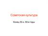 Советская культура. Конец 50-х, 60-е годы