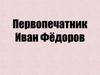 Первопечатник Иван Фёдоров