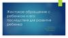 Жестокое обращение с ребенком и его последствия для развития ребенка
