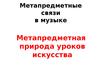 Метапредметные связи в музыке. Метапредметная природа уроков искусства