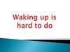 Waking up is hard to do