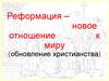 Реформация – новое отношение к миру, обновление христианства