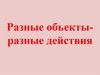 Разные объекты - разные действия