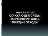 Загрязнение окружающей среды. Загрязнение воды. Твердые отходы