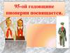 95-ой годовщине пионерии посвящается