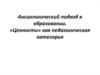 Аксиологический подход в образовании. «Ценности» как педагогическая категория