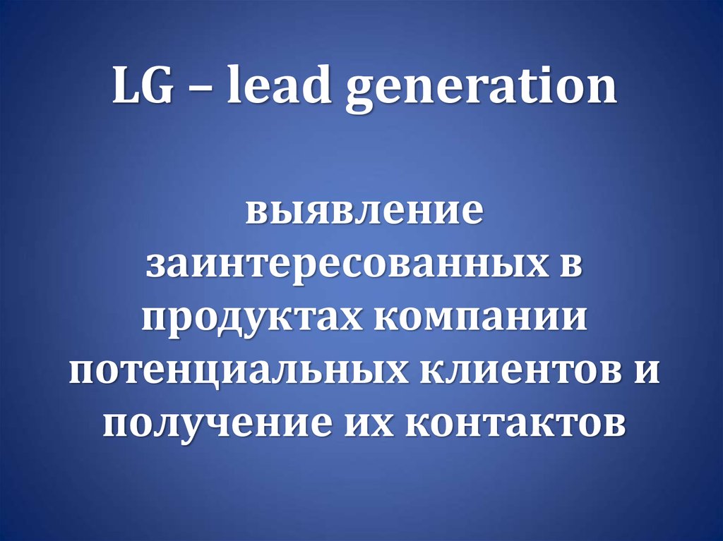 LG – lead generation выявление заинтересованных в продуктах компании потенциальных клиентов и получение их контактов