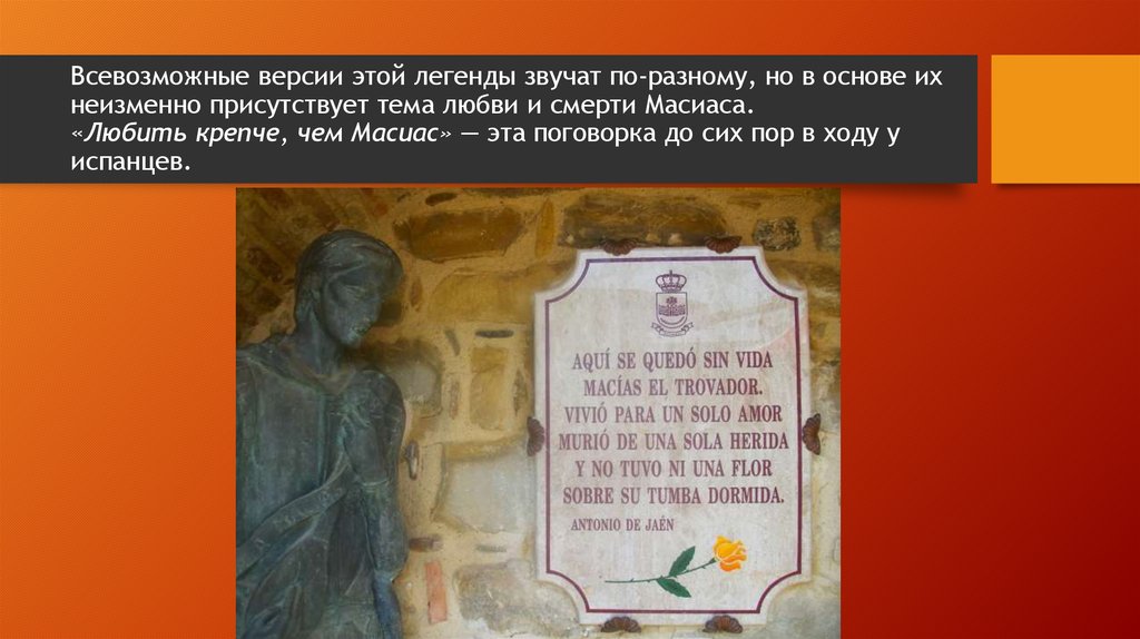 Всевозможные версии этой легенды звучат по-разному, но в основе их неизменно присутствует тема любви и смерти Масиаса. «Любить
