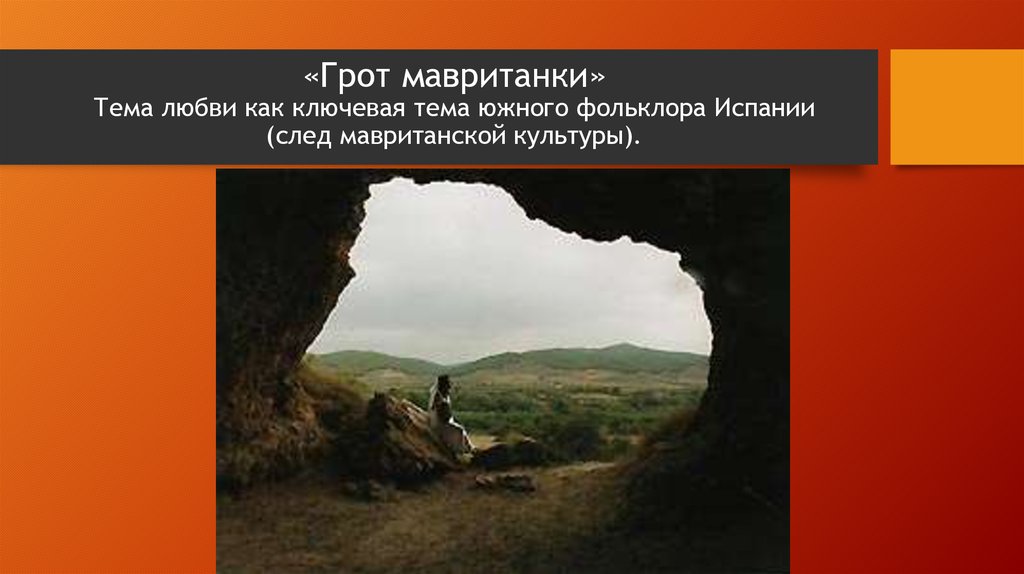 «Грот мавританки» Тема любви как ключевая тема южного фольклора Испании (след мавританской культуры).