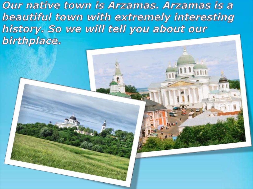 Our native town is Arzamas. Arzamas is a beautiful town with extremely interesting history. So we will tell you about our