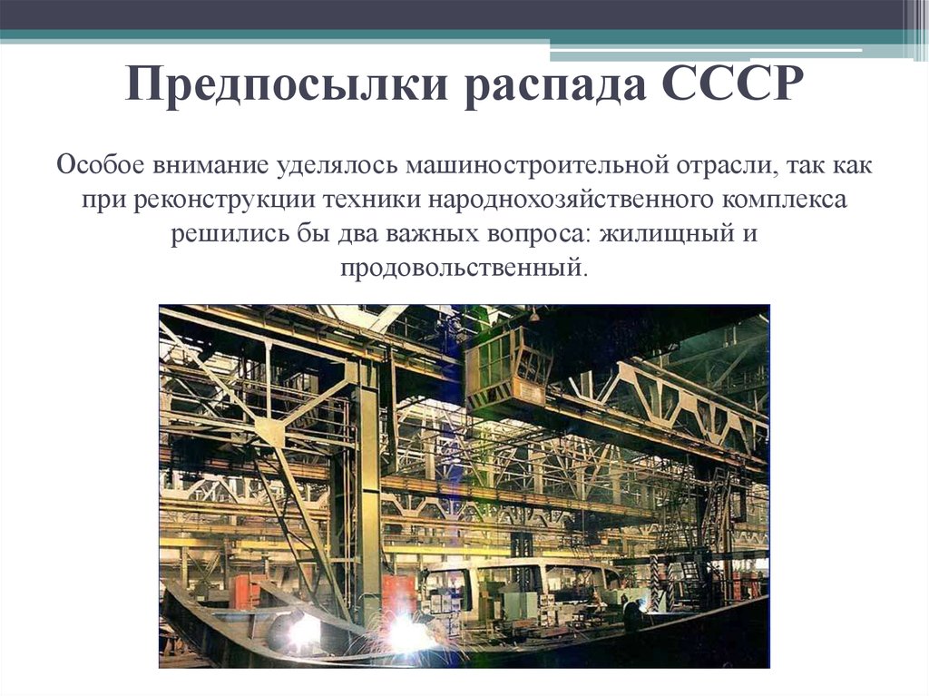 Предпосылки распада СССР Особое внимание уделялось машиностроительной отрасли, так как при реконструкции техники