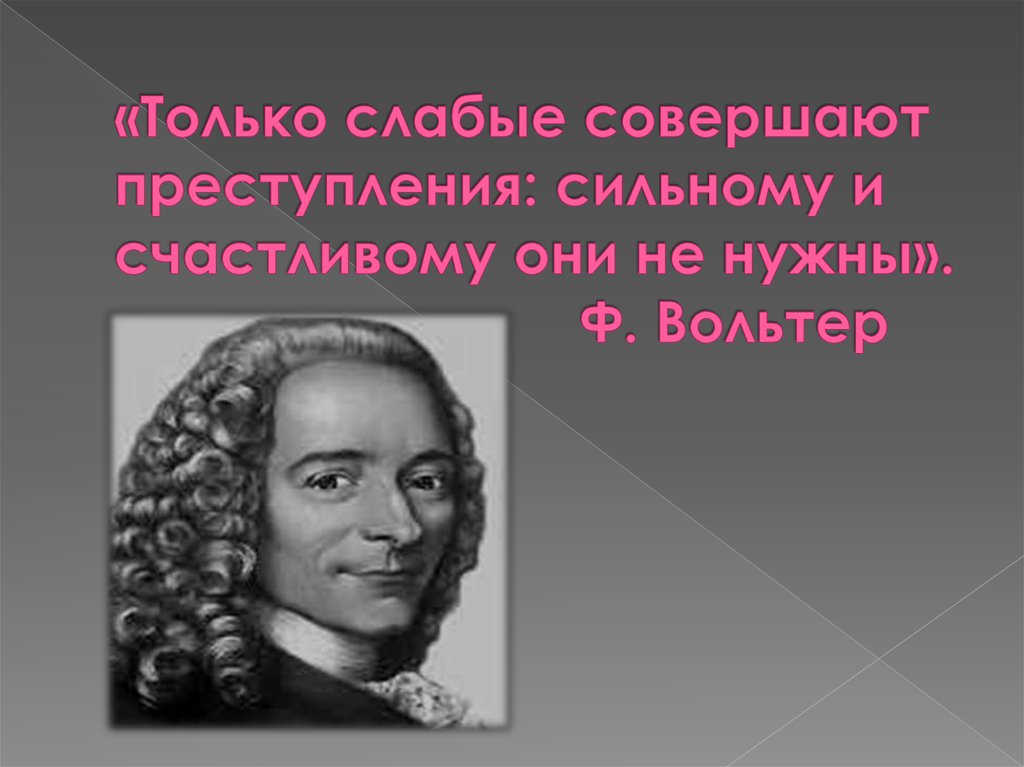 «Только слабые совершают преступления: сильному и счастливому они не нужны». Ф. Вольтер