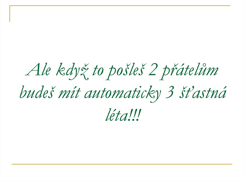 Ale když to pošleš 2 přátelům budeš mít automaticky 3 šťastná léta!!!