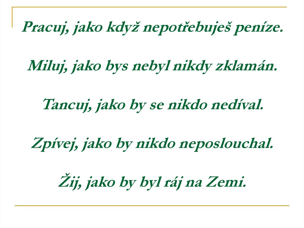 Pracuj, jako když nepotřebuješ peníze. Miluj, jako bys nebyl nikdy zklamán. Tancuj, jako by se nikdo nedíval. Zpívej, jako by