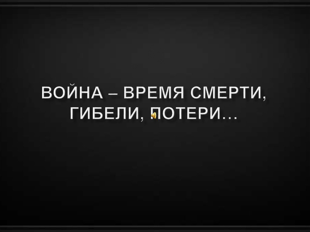ВОЙНА – ВРЕМЯ СМЕРТИ, ГИБЕЛИ, ПОТЕРИ…