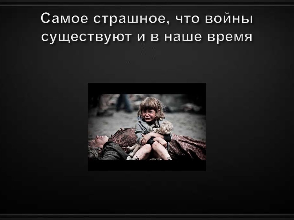 Самое страшное, что войны существуют и в наше время