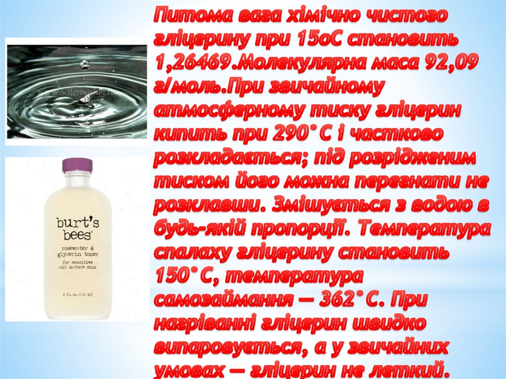 Питома вага хімічно чистого гліцерину при 15оС становить 1,26469.Молекулярна маса 92,09 г/моль.При звичайному атмосферному