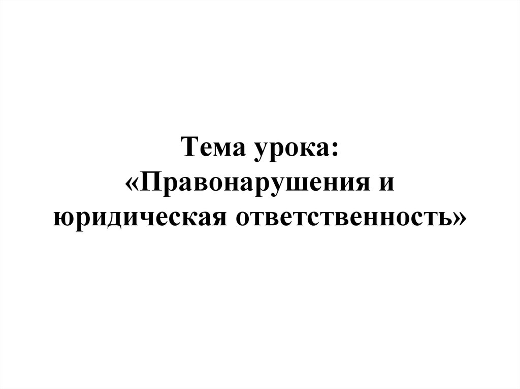 Тема урока правонарушения и юридическая ответственность