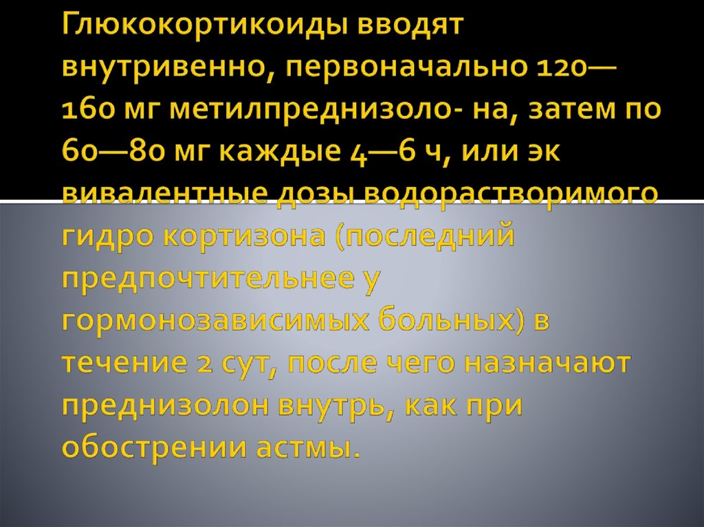 Глюкокортикоиды вводят внутривенно, первоначально 120—160 мг метилпреднизоло- на, затем по 60—80 мг каждые 4—6 ч, или эк­