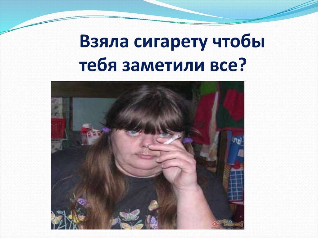 Взяла сигарету чтобы тебя заметили все?