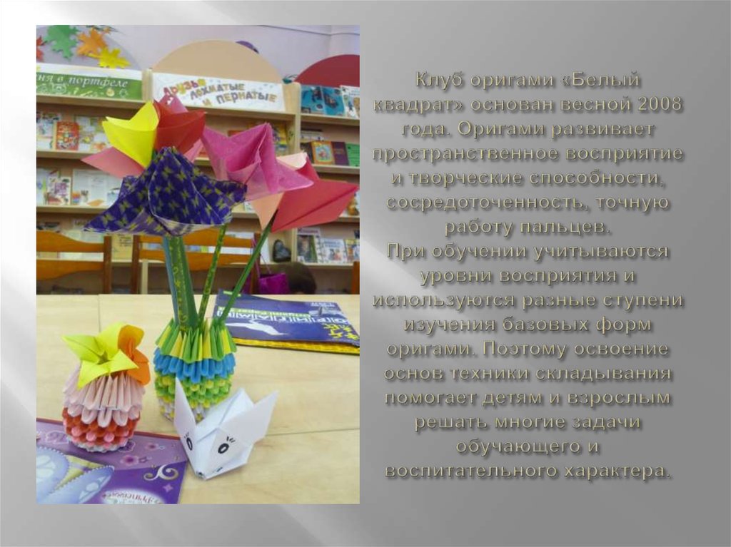 Клуб оригами «Белый квадрат» основан весной 2008 года. Оригами развивает пространственное восприятие и творческие способности,