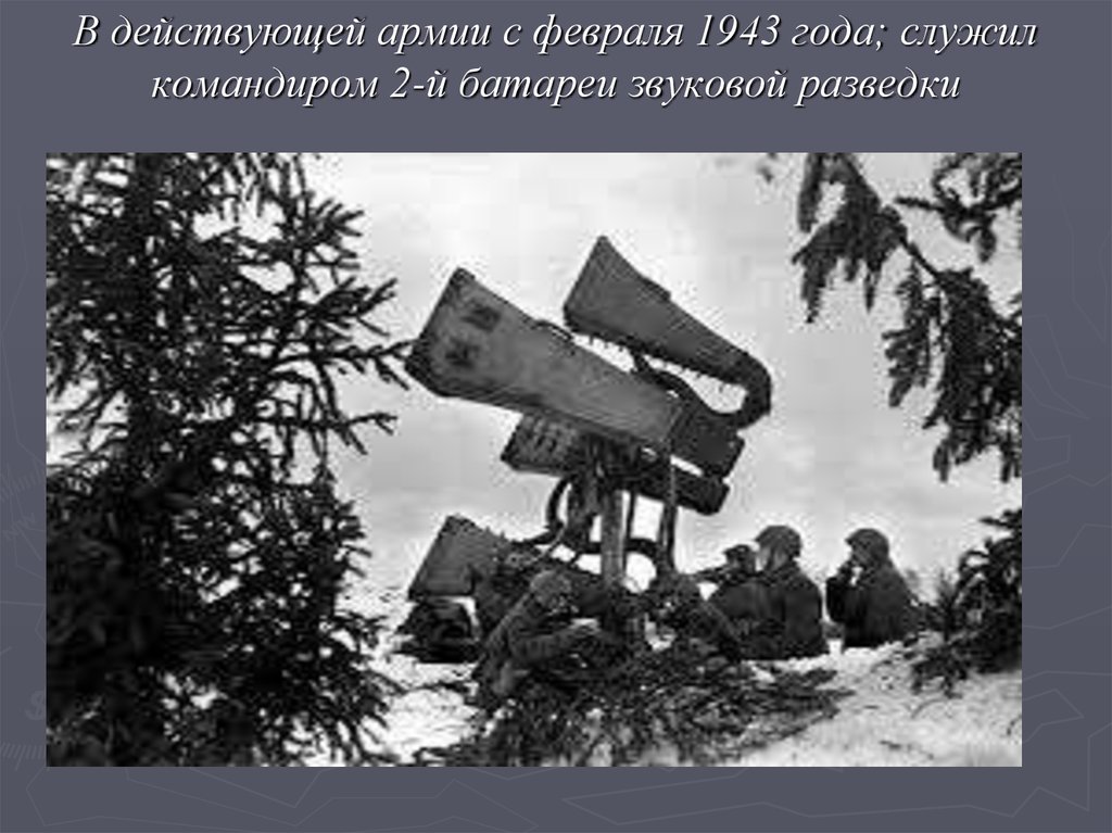 В действующей армии с февраля 1943 года; служил командиром 2-й батареи звуковой разведки