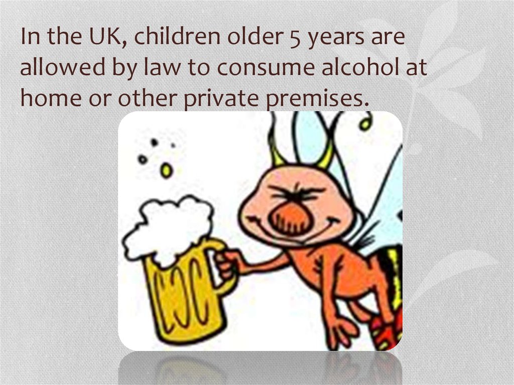 In the UK, children older 5 years are allowed by law to consume alcohol at home or other private premises.