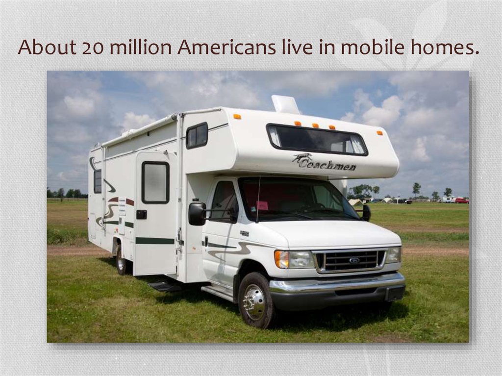 About 20 million Americans live in mobile homes.