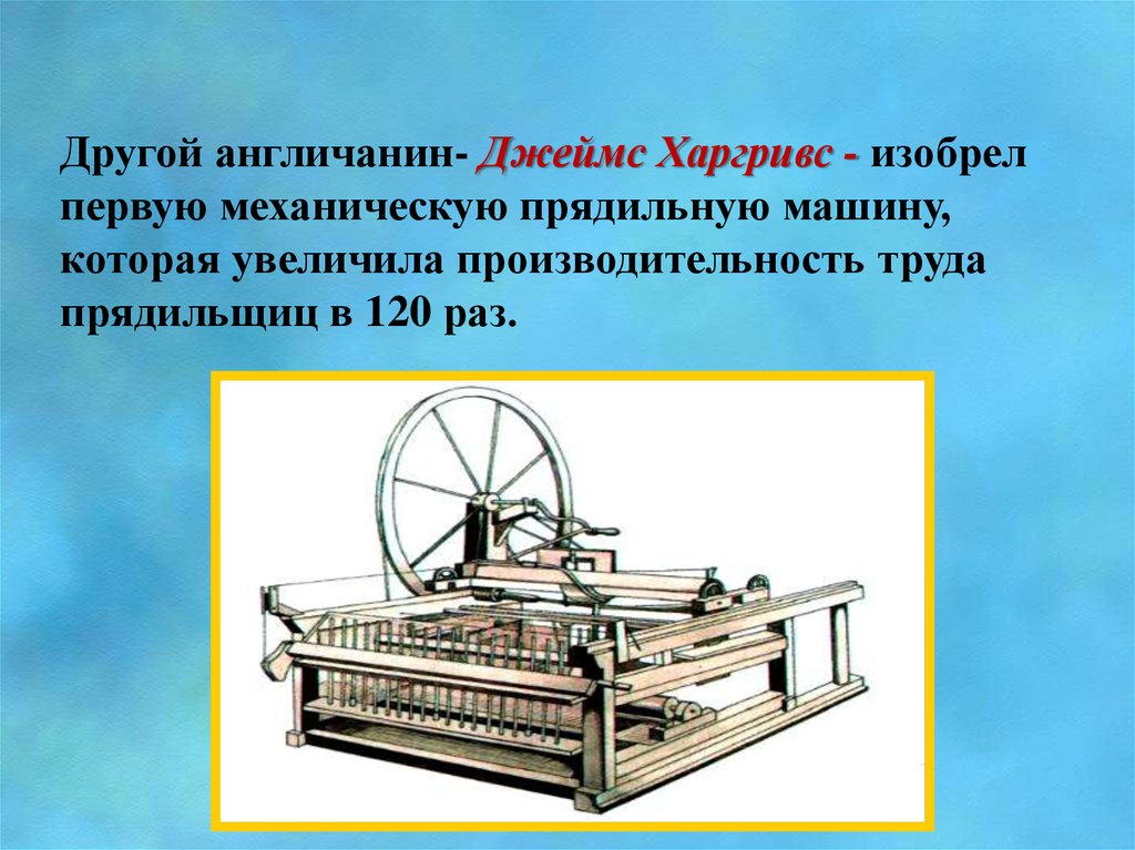Другой англичанин- Джеймс Харгривс - изобрел первую механическую прядильную машину, которая увеличила производительность труда
