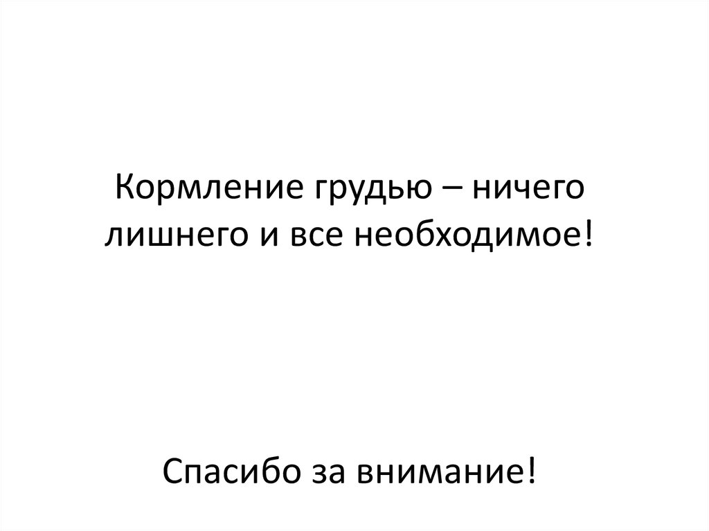 Кормление грудью – ничего лишнего и все необходимое! Спасибо за внимание!