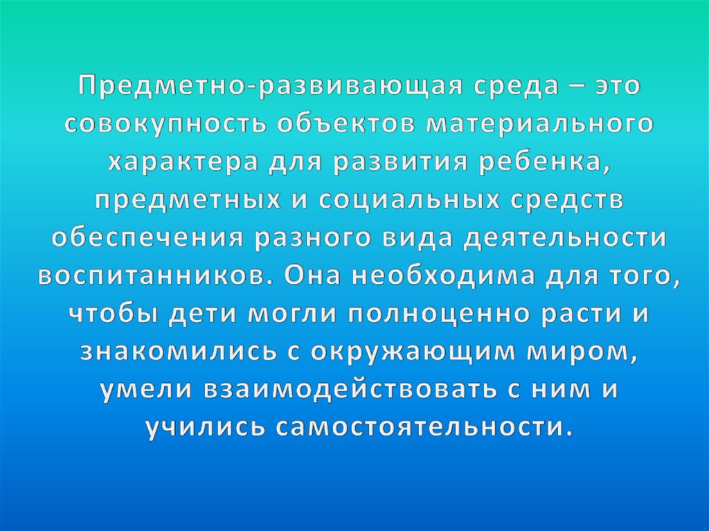 Предметно-развивающая среда – это совокупность объектов материального характера для развития ребенка, предметных и социальных