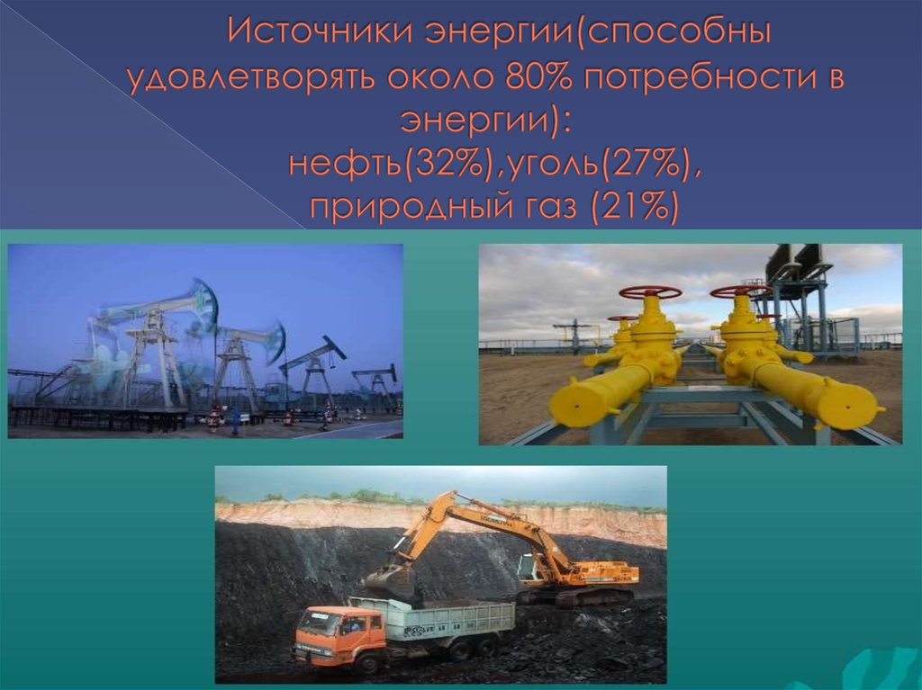 Источники энергии(способны удовлетворять около 80% потребности в энергии): нефть(32%),уголь(27%), природный газ (21%)