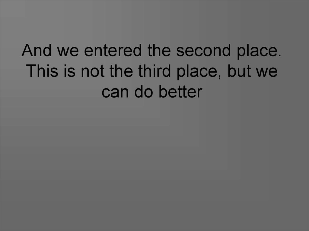 And we entered the second place. This is not the third place, but we can do better