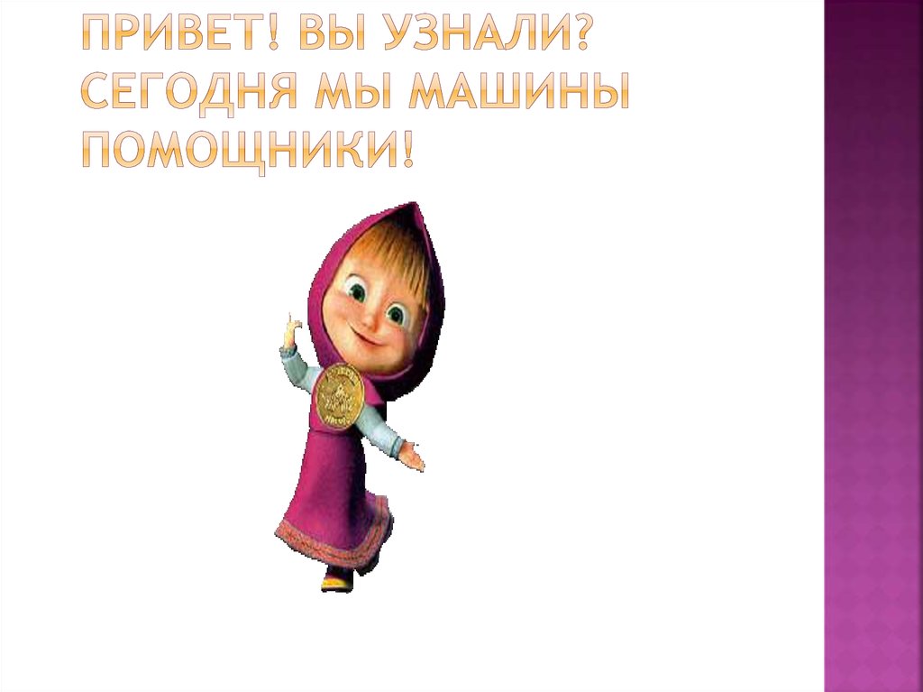 Привет! Вы узнали? Сегодня мы Машины помощники!