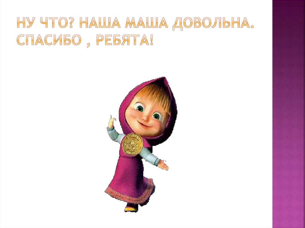 Ну что? Наша Маша довольна. Спасибо , ребята!