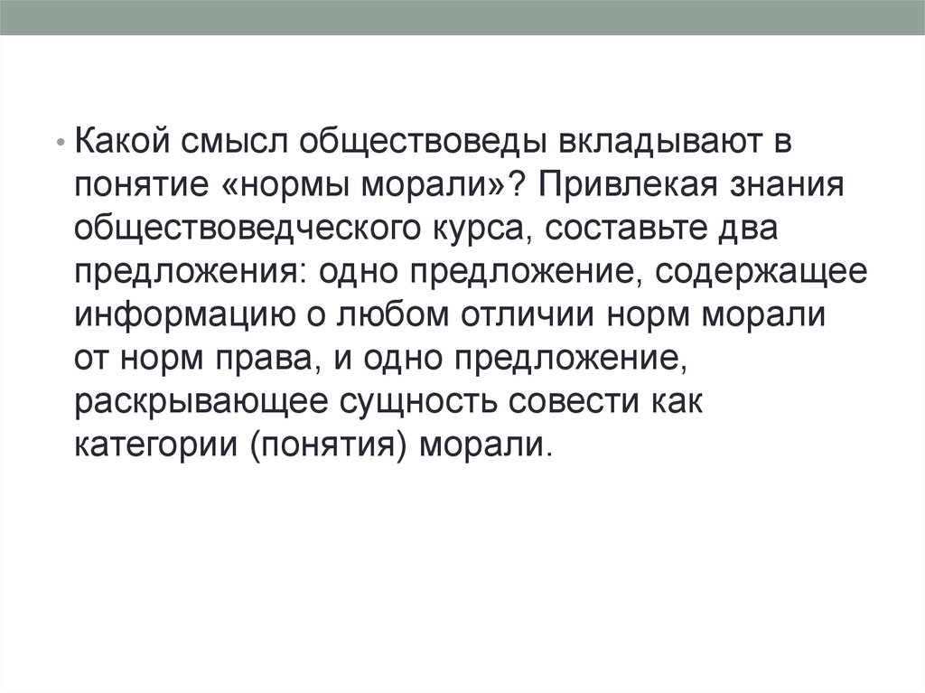 Составьте предложения содержащие информацию. Какой смысл обществоведы вкладывают в понятие норма права. Какой смысл обществоведы вкладывают в понятие нормы морали. Какой смысл вкладывают обществоведы в понятие мораль. Раскрой смысл понятия мораль.