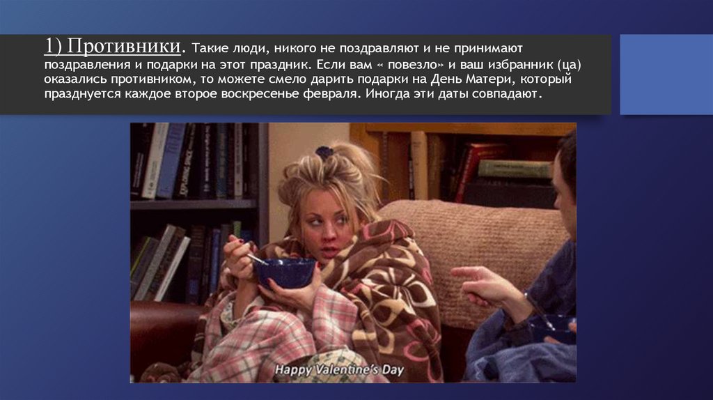 1) Противники. Такие люди, никого не поздравляют и не принимают поздравления и подарки на этот праздник. Если вам « повезло» и
