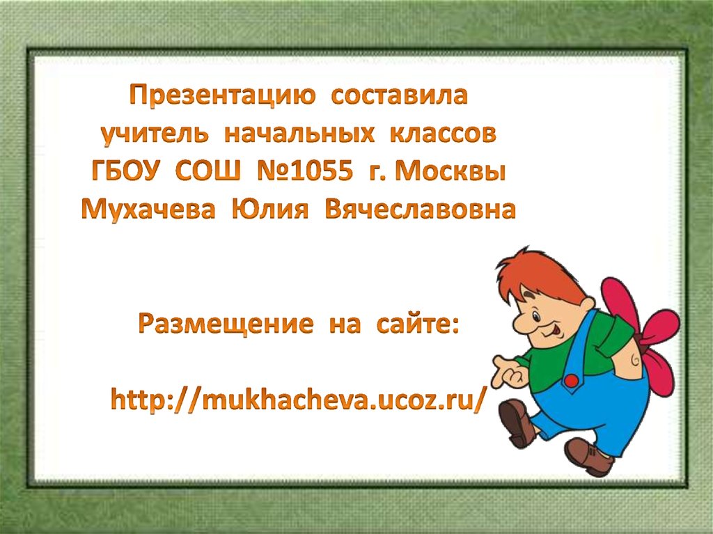 Презентацию составила учитель начальных классов ГБОУ СОШ №1055 г. Москвы Мухачева Юлия Вячеславовна Размещение на сайте: