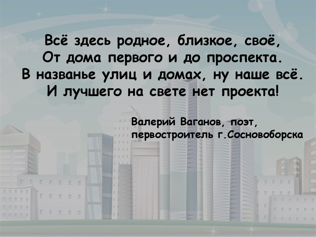 Всё здесь родное, близкое, своё, От дома первого и до проспекта. В названье улиц и домах, ну наше всё. И лучшего на свете нет