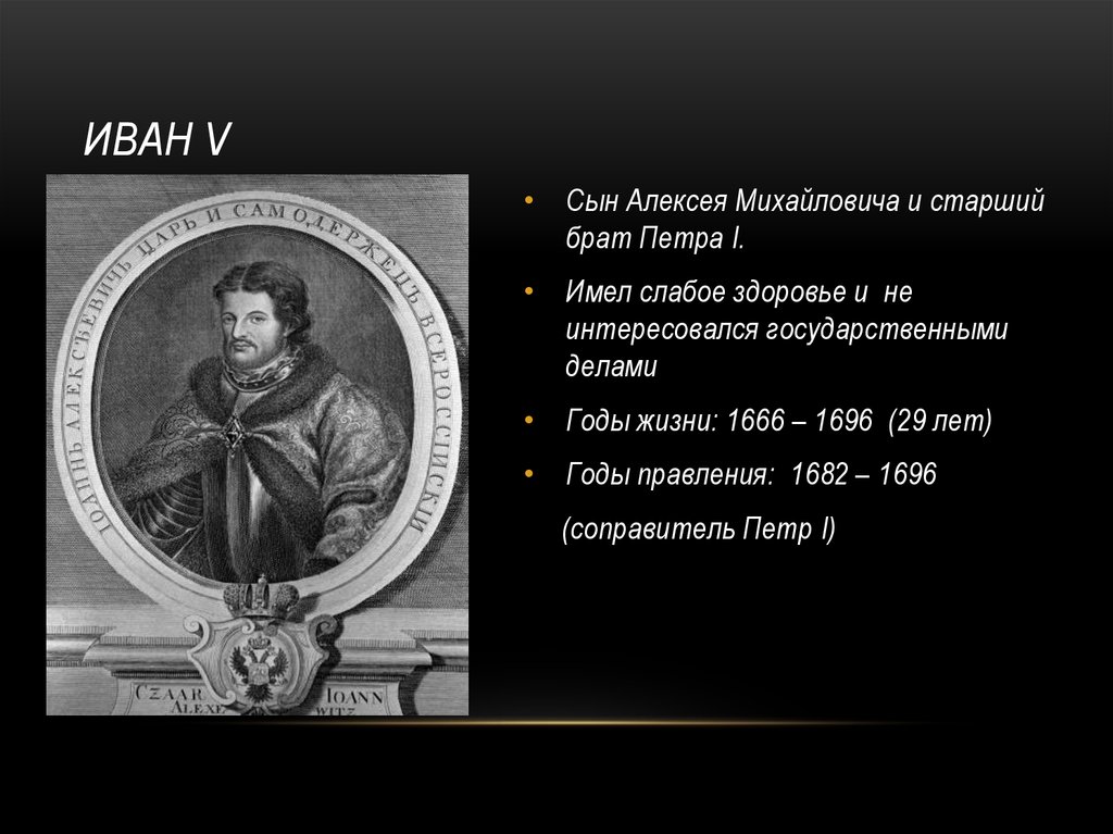 Первый имеет. Иван v (Иван Алексеевич) (1666-1696) годы правления – 1682-1696. Иван 5 годы правления. Пётр 1 сын Алексея Михайловича. Иван 5 и Петр 1.